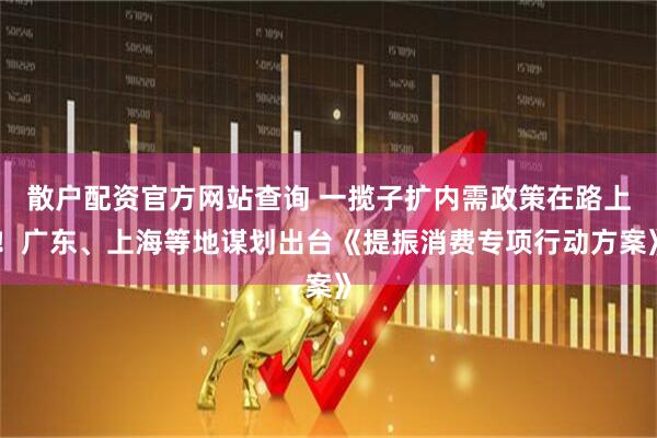 散戶配資官方網(wǎng)站查詢 一攬子擴(kuò)內(nèi)需政策在路上！廣東、上海等地謀劃出臺《提振消費(fèi)專項行動方案》