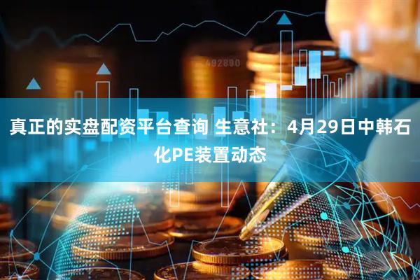 真正的實(shí)盤配資平臺查詢 生意社：4月29日中韓石化PE裝置動(dòng)態(tài)