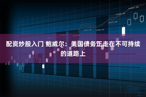 配資炒股入門 鮑威爾：美國債務(wù)正走在不可持續(xù)的道路上