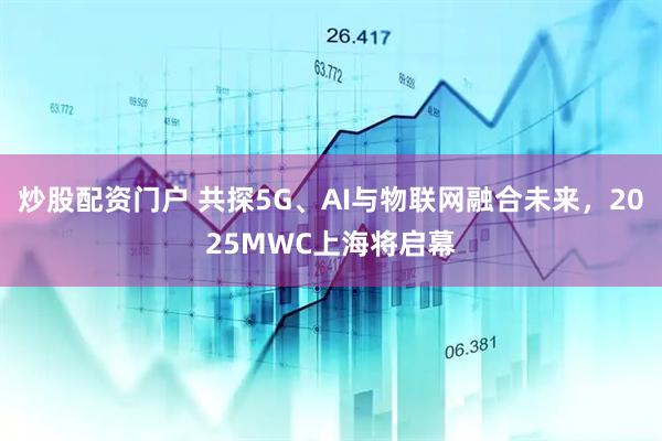 炒股配資門戶 共探5G、AI與物聯(lián)網(wǎng)融合未來(lái)，2025MWC上海將啟幕