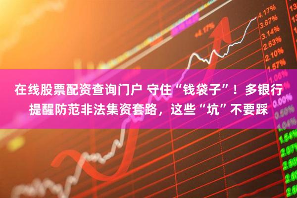 在線股票配資查詢門戶 守住“錢袋子”！多銀行提醒防范非法集資套路，這些“坑”不要踩