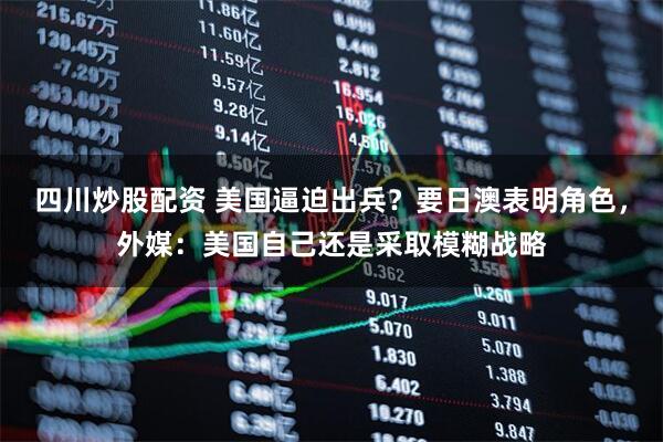 四川炒股配資 美國逼迫出兵？要日澳表明角色，外媒：美國自己還是采取模糊戰(zhàn)略