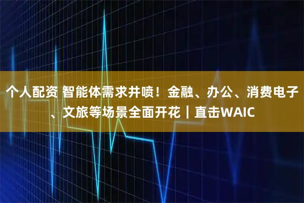 個人配資 智能體需求井噴！金融、辦公、消費電子、文旅等場景全面開花｜直擊WAIC