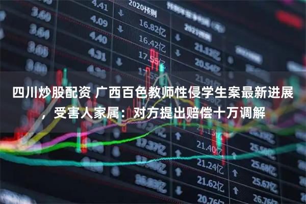 四川炒股配資 廣西百色教師性侵學(xué)生案最新進展，受害人家屬：對方提出賠償十萬調(diào)解