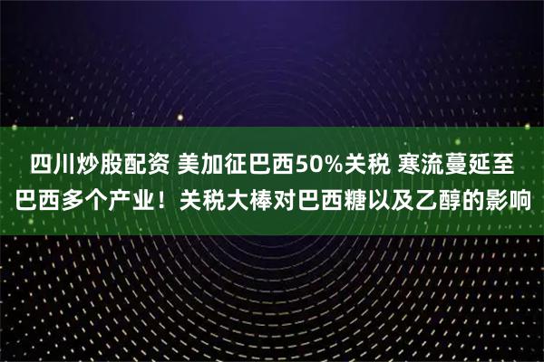 四川炒股配資 美加征巴西50%關稅 寒流蔓延至巴西多個產(chǎn)業(yè)！關稅大棒對巴西糖以及乙醇的影響