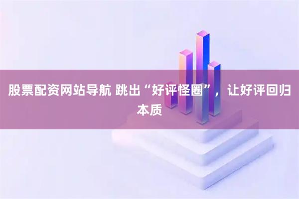 股票配資網(wǎng)站導(dǎo)航 跳出“好評(píng)怪圈”，讓好評(píng)回歸本質(zhì)