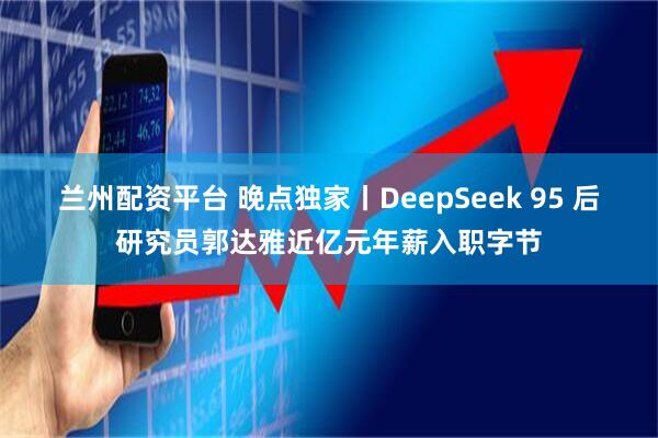 蘭州配資平臺(tái) 晚點(diǎn)獨(dú)家丨DeepSeek 95 后研究員郭達(dá)雅近億元年薪入職字節(jié)